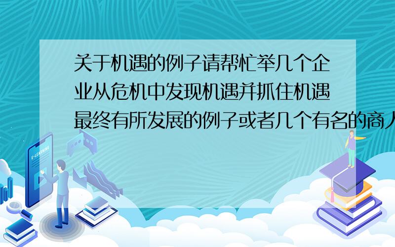 关于机遇的例子请帮忙举几个企业从危机中发现机遇并抓住机遇最终有所发展的例子或者几个有名的商人的也行