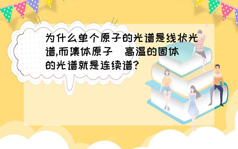 为什么单个原子的光谱是线状光谱,而集体原子（高温的固体）的光谱就是连续谱?