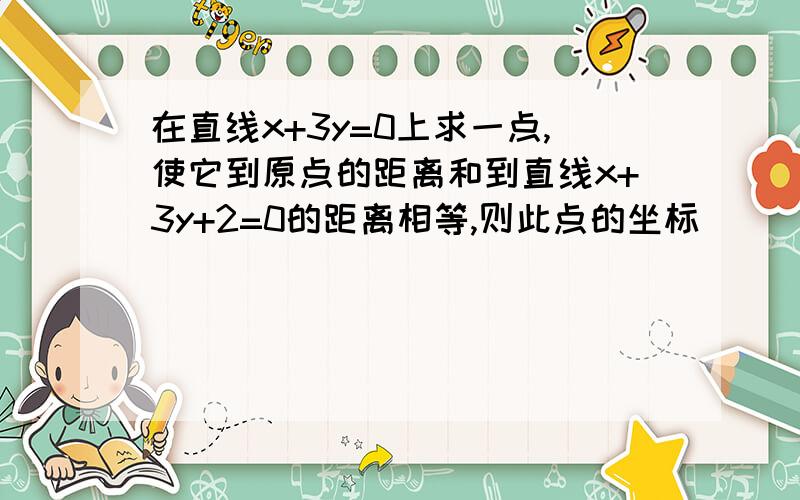 在直线x+3y=0上求一点,使它到原点的距离和到直线x+3y+2=0的距离相等,则此点的坐标