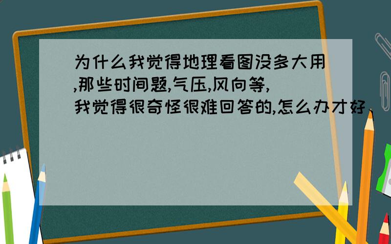 为什么我觉得地理看图没多大用,那些时间题,气压,风向等,我觉得很奇怪很难回答的,怎么办才好、