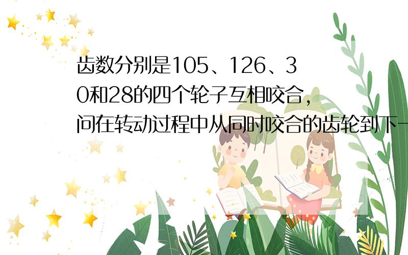 齿数分别是105、126、30和28的四个轮子互相咬合,问在转动过程中从同时咬合的齿轮到下一次再同时咬合,各齿轮分别转多少圈?