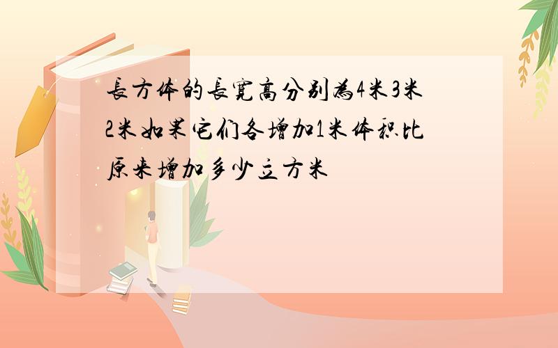 长方体的长宽高分别为4米3米2米如果它们各增加1米体积比原来增加多少立方米