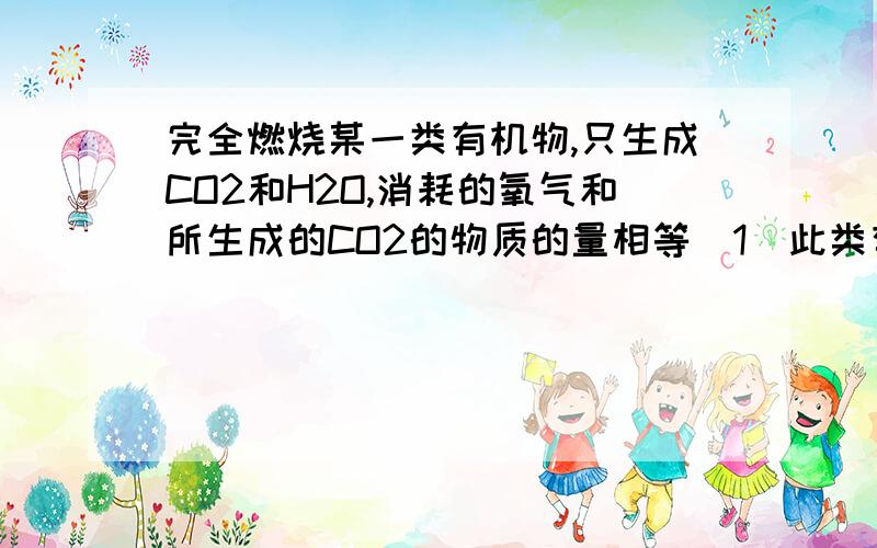 完全燃烧某一类有机物,只生成CO2和H2O,消耗的氧气和所生成的CO2的物质的量相等（1）此类有机物满足的通式A (CHx)(H2O)n B(COx)m(H2O)n C Cm(H2O)n（2）此类有机物中式量最小的A是?（3）符合题设条件