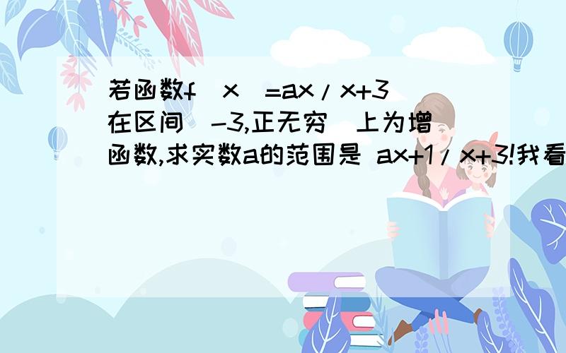 若函数f(x)=ax/x+3在区间(-3,正无穷)上为增函数,求实数a的范围是 ax+1/x+3!我看错了