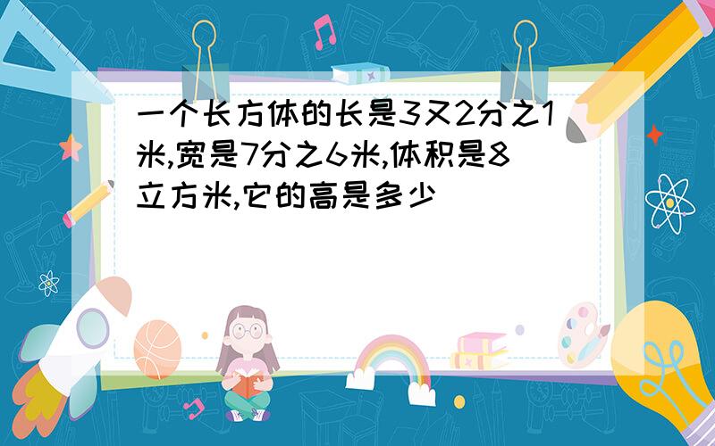 一个长方体的长是3又2分之1米,宽是7分之6米,体积是8立方米,它的高是多少