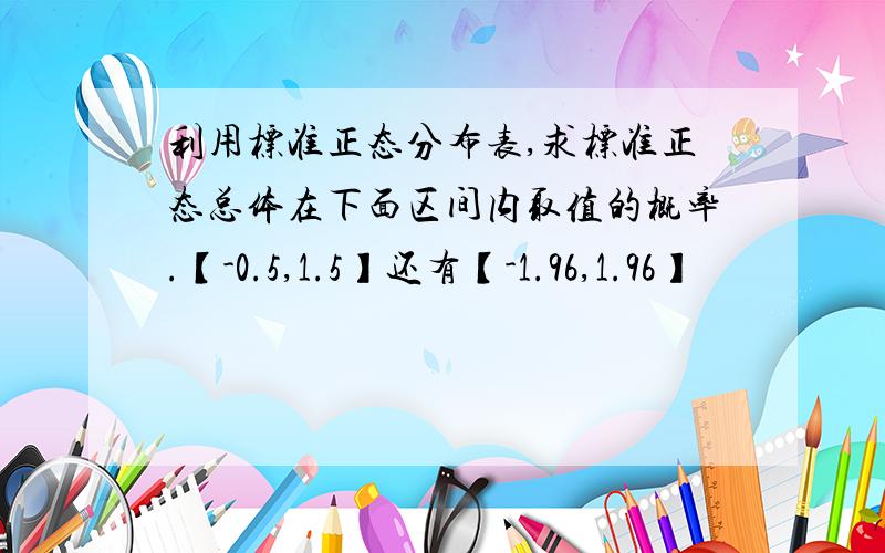 利用标准正态分布表,求标准正态总体在下面区间内取值的概率.【-0.5,1.5】还有【-1.96,1.96】