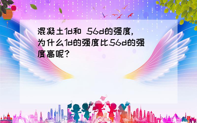 混凝土1d和 56d的强度,为什么1d的强度比56d的强度高呢?