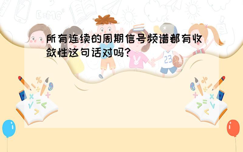 所有连续的周期信号频谱都有收敛性这句话对吗?