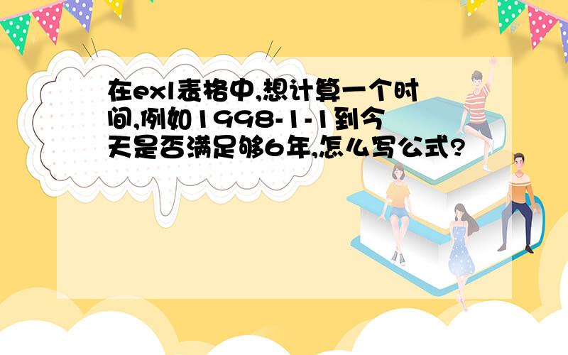 在exl表格中,想计算一个时间,例如1998-1-1到今天是否满足够6年,怎么写公式?