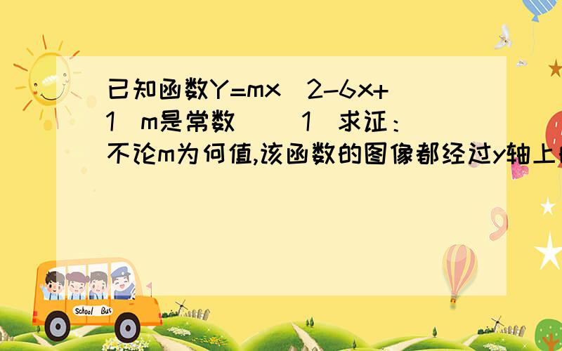 已知函数Y=mx^2-6x+1(m是常数） （1）求证：不论m为何值,该函数的图像都经过y轴上的一个定点（2）若该函数的图象与x轴只有一个交点,求m的值. 希望快点 谢谢