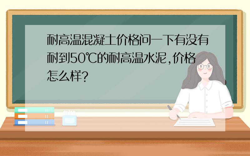 耐高温混凝土价格问一下有没有耐到50℃的耐高温水泥,价格怎么样?