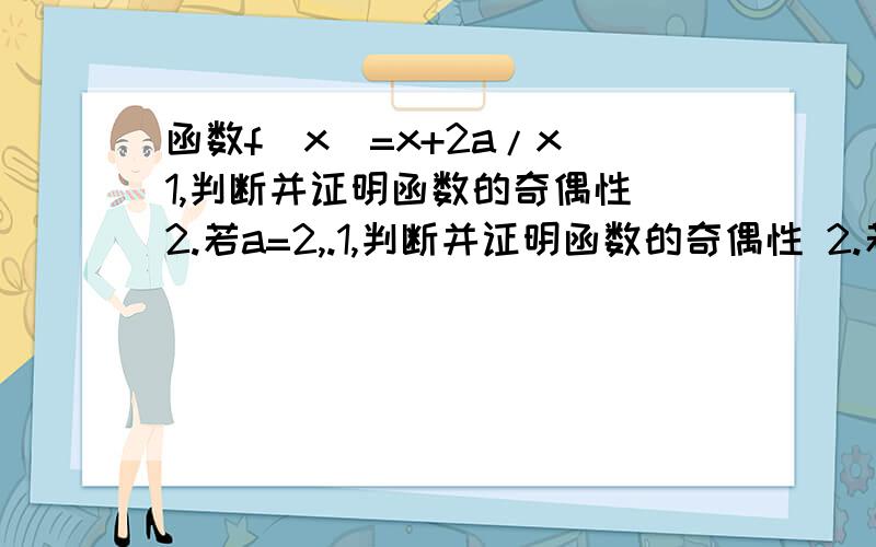 函数f(x)=x+2a/x 1,判断并证明函数的奇偶性 2.若a=2,.1,判断并证明函数的奇偶性 2.若a=2,证明函数f(x)在（2,+ ∞）上单调递增.