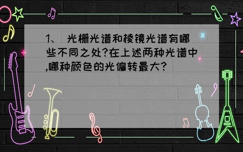 1、 光栅光谱和棱镜光谱有哪些不同之处?在上述两种光谱中,哪种颜色的光偏转最大?