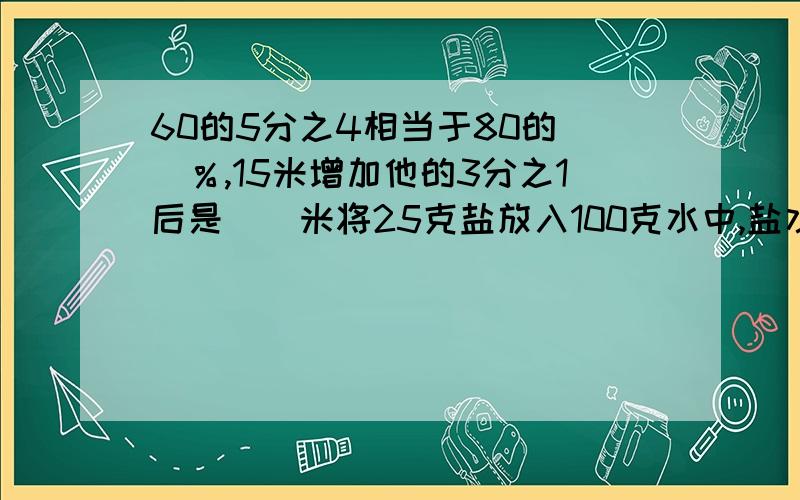 60的5分之4相当于80的（）％,15米增加他的3分之1后是（）米将25克盐放入100克水中,盐水的含盐率是（）％一幅地图的比例尺是1:100000,图上1.5厘米表示实际（）千米.从学校到少年宫,李明和吴东