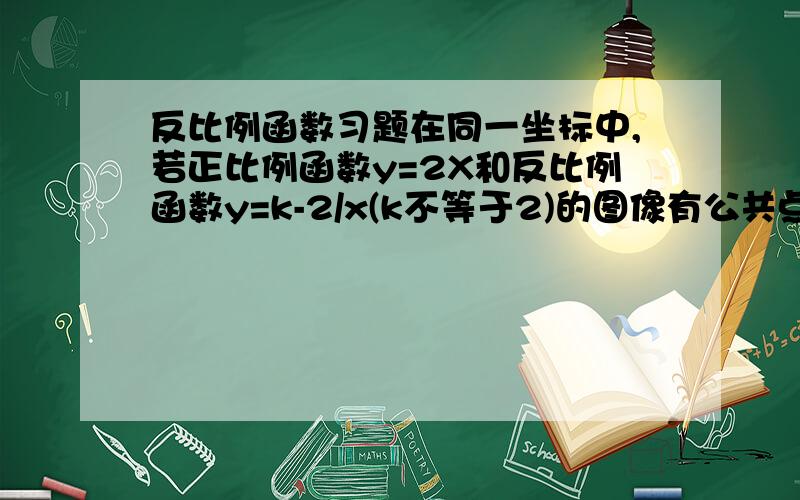 反比例函数习题在同一坐标中,若正比例函数y=2X和反比例函数y=k-2/x(k不等于2)的图像有公共点,则的值可以是?