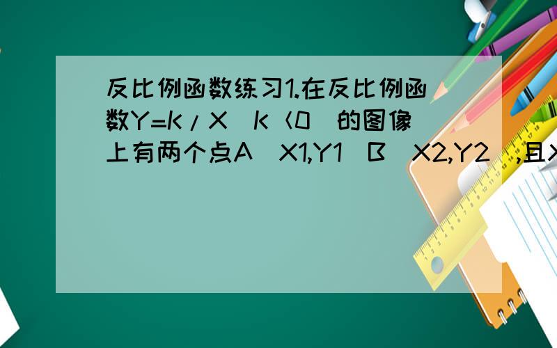 反比例函数练习1.在反比例函数Y=K/X(K＜0)的图像上有两个点A(X1,Y1)B(X2,Y2),且X1＞X2＞0,则Y1-Y2的值为:A正数 B负数 C非正数 D非负数2.设反比例函数Y=2K-1/X,A(X1,Y1),B(X2,Y2)为其图像上的两点,若X1＜0＜X2,