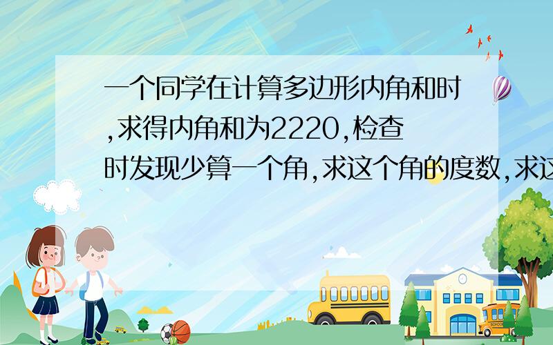 一个同学在计算多边形内角和时,求得内角和为2220,检查时发现少算一个角,求这个角的度数,求这个角的度数.