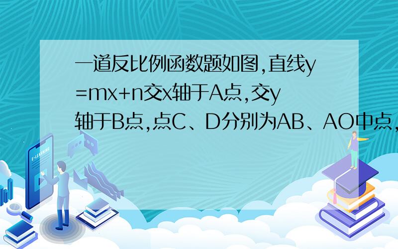 一道反比例函数题如图,直线y=mx+n交x轴于A点,交y轴于B点,点C、D分别为AB、AO中点,CO与BD交于点E,S△DEO+S△AEC=4,双曲线y=k/x经过点C,则k=如图，直线y=mx+n交x轴于A点，交y轴于B点，点C、D分别为AB、BO