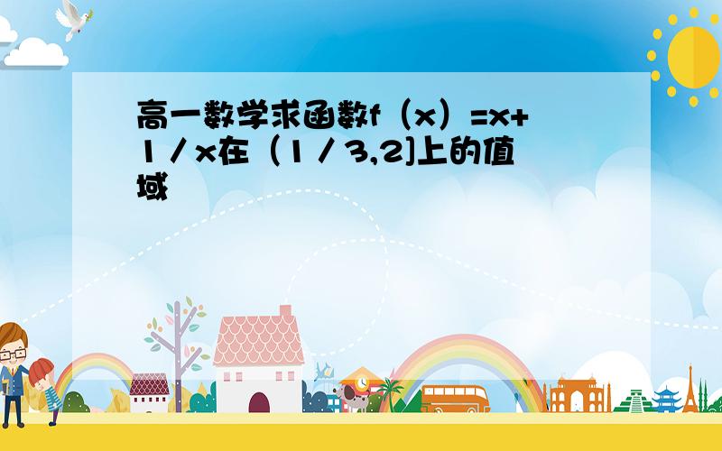 高一数学求函数f（x）=x+1／x在（1／3,2]上的值域