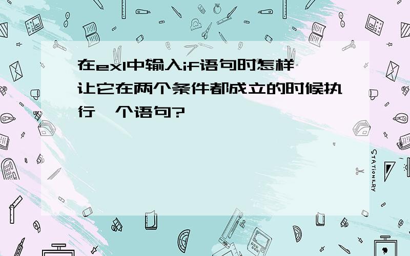 在exl中输入if语句时怎样让它在两个条件都成立的时候执行一个语句?