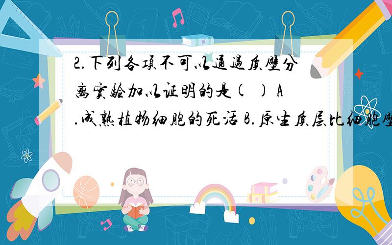 2.下列各项不可以通过质壁分离实验加以证明的是( ) A.成熟植物细胞的死活 B.原生质层比细胞壁伸缩性大 C.C.成熟的植物细胞能进行渗透吸水 D.蛋白质、淀粉、纤维素的吸水性依次递减