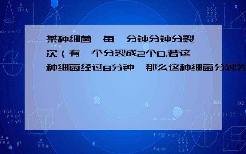 某种细菌,每一分钟分钟分裂一次（有一个分裂成2个0.若这种细菌经过8分钟,那么这种细菌分裂为多少个?要列式或方程过程以及答案