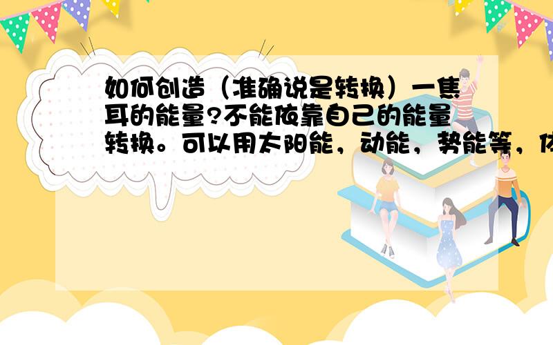 如何创造（准确说是转换）一焦耳的能量?不能依靠自己的能量转换。可以用太阳能，动能，势能等，体现出一焦耳的能量。要有创意。