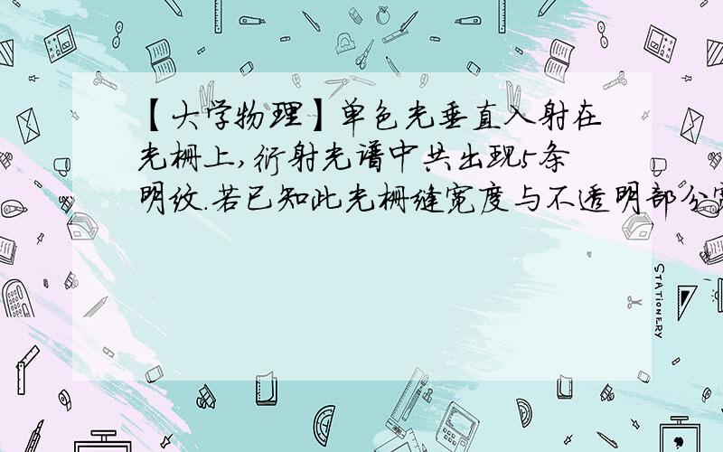 【大学物理】单色光垂直入射在光栅上,衍射光谱中共出现5条明纹.若已知此光栅缝宽度与不透明部分宽度相等一束单色光垂直入射在光栅上,衍射光谱中共出现5条明纹.若已知此光栅缝宽度与