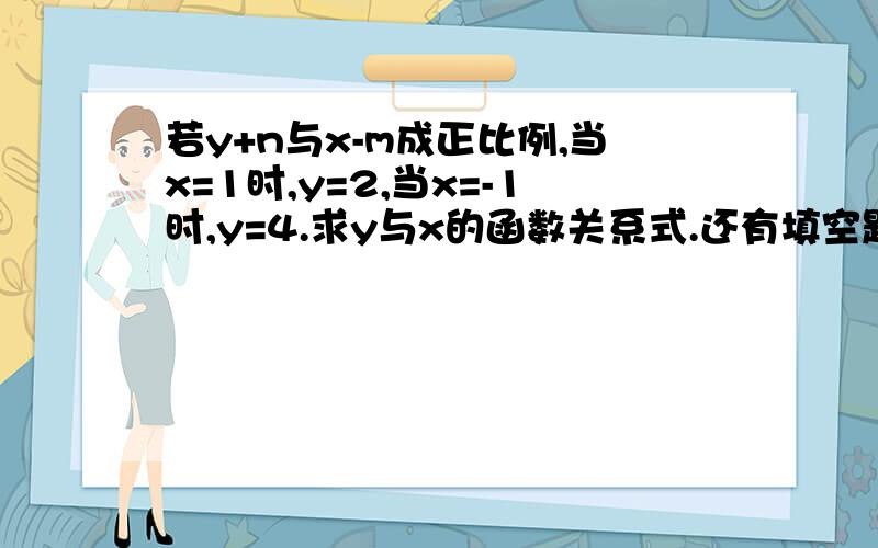 若y+n与x-m成正比例,当x=1时,y=2,当x=-1时,y=4.求y与x的函数关系式.还有填空题：1、直线y=-x-5向右平移1个单位，再向下平移2个单位得到直线的解析式为___。2、已知平面直角坐标系中两点A（x，2）