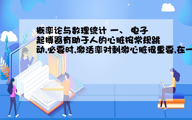 概率论与数理统计 一、 电子起搏器有助于人的心脏按常规跳动,必要时,激活率对刺激心脏很重要,在一个新的设计里搜集了14个激活率数据（单位：sec）：0.670 0.695 0.689 0.700 0.732 0.734 0.7370.747 0