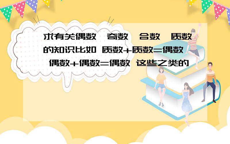 求有关偶数、奇数、合数、质数的知识比如 质数+质数=偶数 偶数+偶数=偶数 这些之类的,