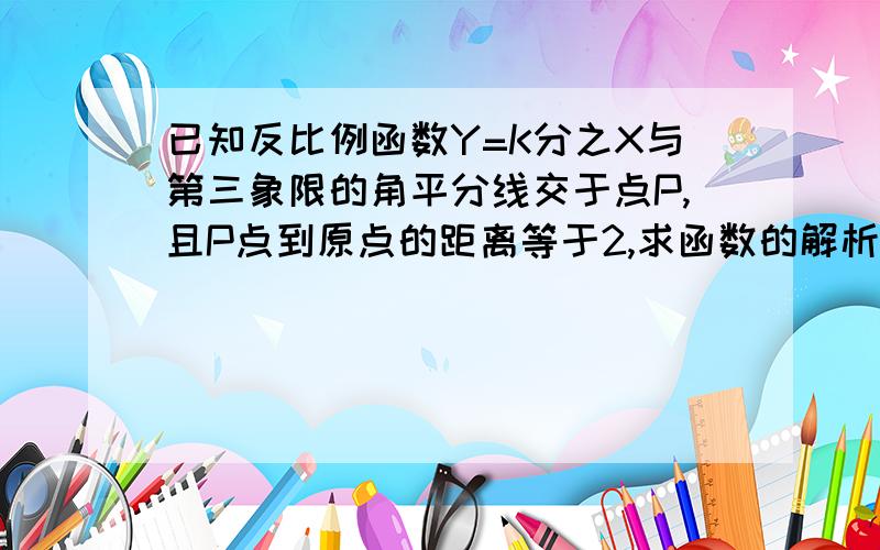 已知反比例函数Y=K分之X与第三象限的角平分线交于点P,且P点到原点的距离等于2,求函数的解析式.