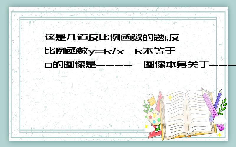 这是几道反比例函数的题1.反比例函数y=k/x,k不等于0的图像是----,图像本身关于-----对称,反比例函数y=-k/x与y=k/x的图象关于------对称.2.函数y=-10/x的图像在第-----象限内,在每一个象限内y随x的增