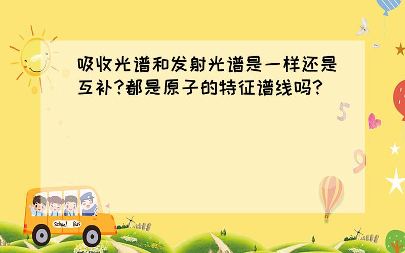 吸收光谱和发射光谱是一样还是互补?都是原子的特征谱线吗?