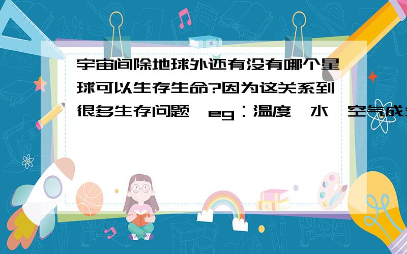 宇宙间除地球外还有没有哪个星球可以生存生命?因为这关系到很多生存问题,eg：温度,水,空气成分.所以...