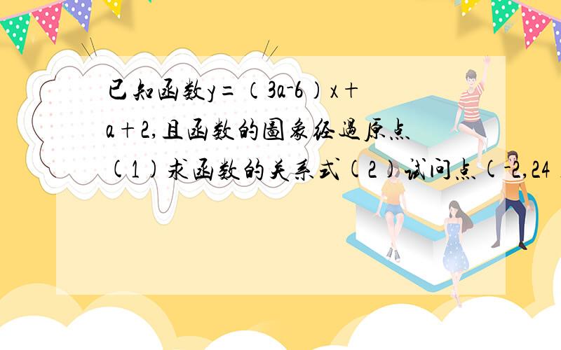 已知函数y=（3a-6）x+a+2,且函数的图象经过原点(1)求函数的关系式(2)试问点(-2,24)在该函数图象上吗