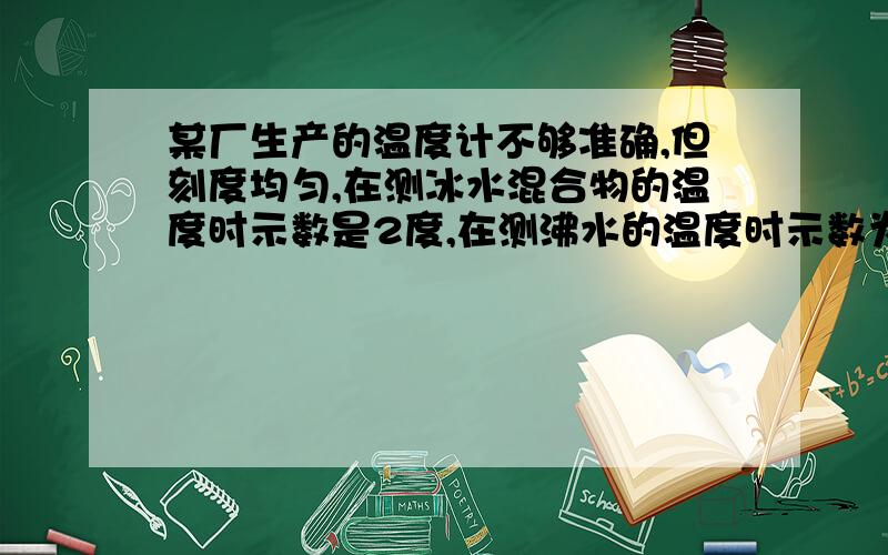 某厂生产的温度计不够准确,但刻度均匀,在测冰水混合物的温度时示数是2度,在测沸水的温度时示数为101度,用这样的温度计测一杯热水的温度,示数为60度,这杯热水的实际温度是多少?