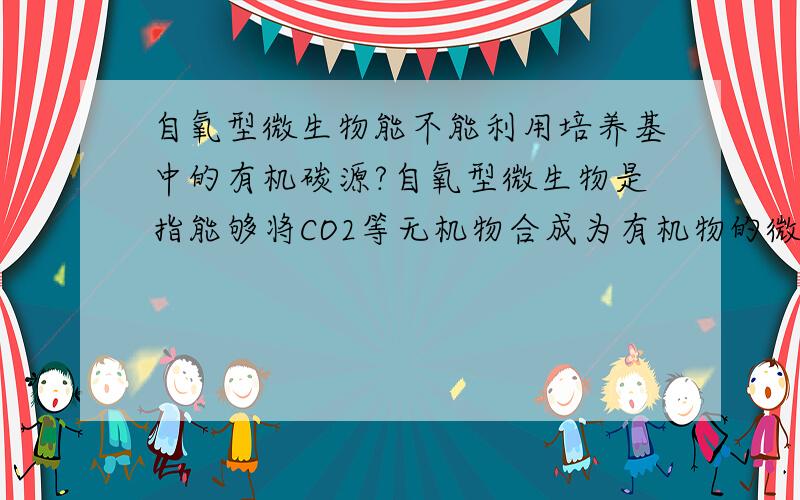 自氧型微生物能不能利用培养基中的有机碳源?自氧型微生物是指能够将CO2等无机物合成为有机物的微生物,但是能不能利用有机物呢?如果能的话,培养基中为什么不加有机物,是考虑经济节约