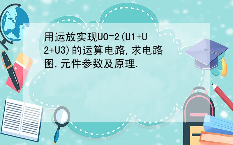 用运放实现U0=2(U1+U2+U3)的运算电路,求电路图,元件参数及原理.