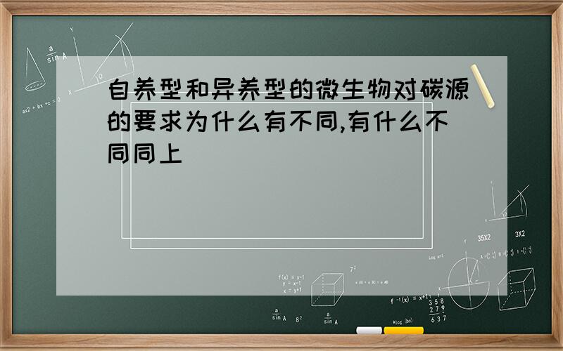 自养型和异养型的微生物对碳源的要求为什么有不同,有什么不同同上