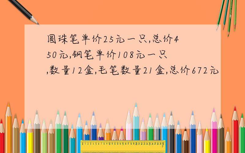 圆珠笔单价25元一只,总价450元,钢笔单价108元一只,数量12盒,毛笔数量21盒,总价672元