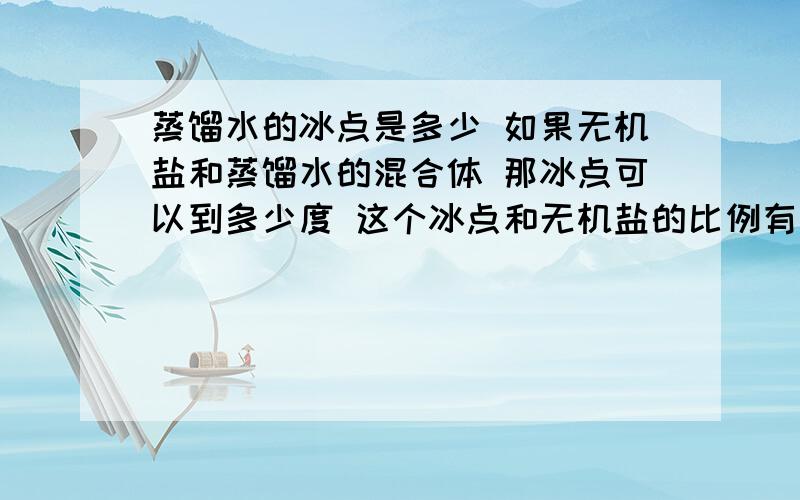 蒸馏水的冰点是多少 如果无机盐和蒸馏水的混合体 那冰点可以到多少度 这个冰点和无机盐的比例有关吗?