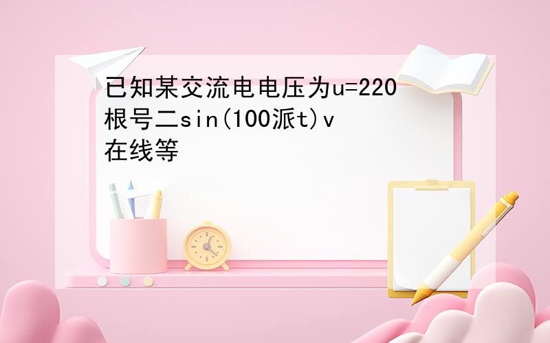 已知某交流电电压为u=220根号二sin(100派t)v在线等