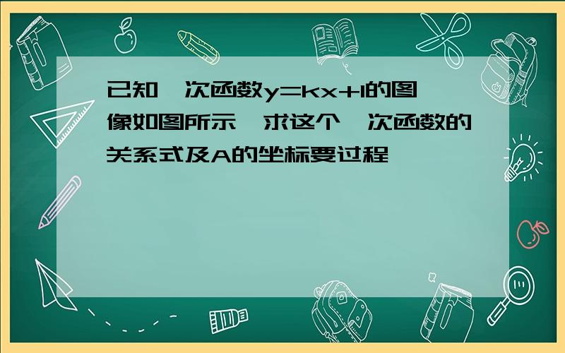 已知一次函数y=kx+1的图像如图所示,求这个一次函数的关系式及A的坐标要过程