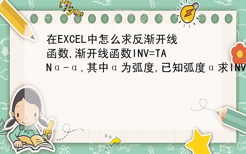 在EXCEL中怎么求反渐开线函数,渐开线函数INV=TANα-α,其中α为弧度,已知弧度α求INV在EXCEL中很好实现,可是已知INV求弧度,在EXCEL中怎么实现,久思不得其解,请写出公式,