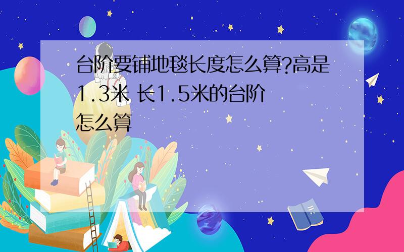 台阶要铺地毯长度怎么算?高是1.3米 长1.5米的台阶 怎么算