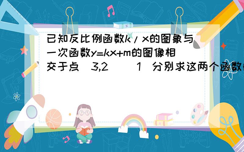 已知反比例函数k/x的图象与一次函数y=kx+m的图像相交于点（3,2） （1）分别求这两个函数的关系式已知反比例函数k/x的图象与一次函数y=kx+m的图像相交于点（3,2）（1）分别求这两个函数的关