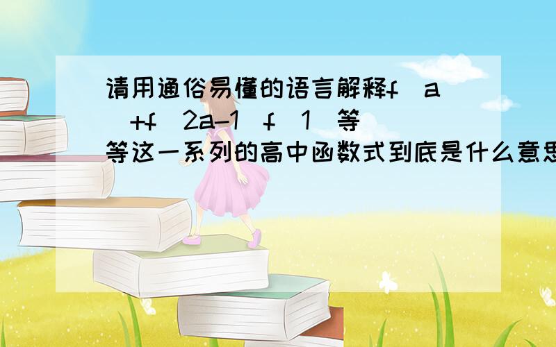 请用通俗易懂的语言解释f（a）+f(2a-1)f(1)等等这一系列的高中函数式到底是什么意思!我刚初中毕业 现在学高一函数觉得很难理解 尤其是f（x）=…这种式子括号里不是x而是别的字母的式子 我