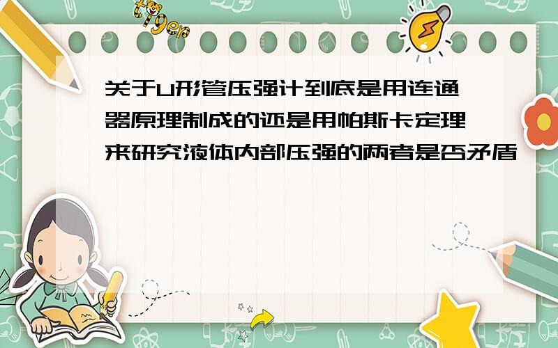 关于U形管压强计到底是用连通器原理制成的还是用帕斯卡定理来研究液体内部压强的两者是否矛盾