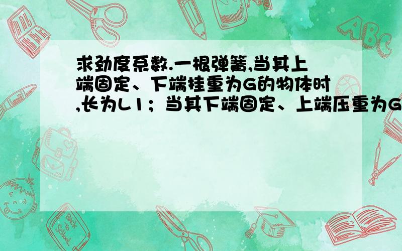 求劲度系数.一根弹簧,当其上端固定、下端挂重为G的物体时,长为L1；当其下端固定、上端压重为G的物体时,长为L2.那么此弹簧的劲度系数为____________